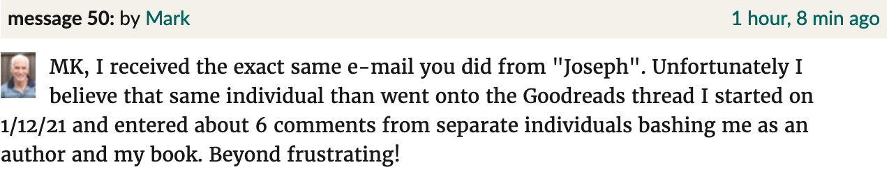 Threats screenshot. Mark: "MK, I received the exact same e-mail you did from "Joseph". Unfortunately I believe that same individual than went onto the Goodreads thread I started on 1/12/21 and entered about 6 comments from separate individuals bashing me as an author and my book. Beyond frustrating!"